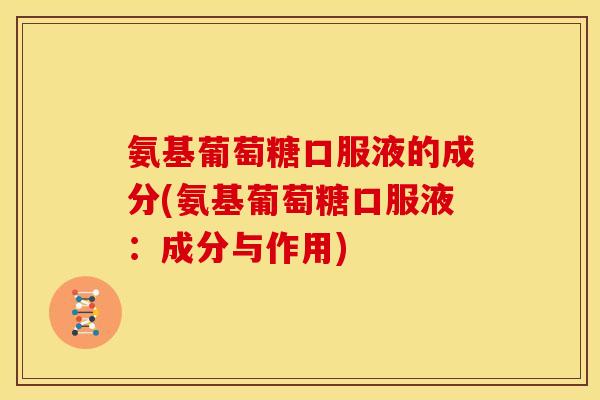 氨基葡萄糖口服液的成分(氨基葡萄糖口服液：成分与作用)