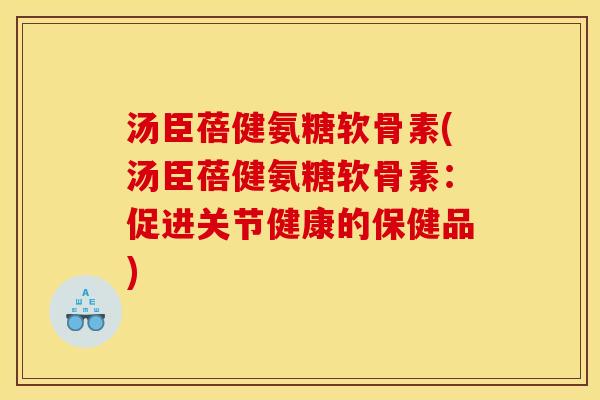 汤臣蓓健氨糖软骨素(汤臣蓓健氨糖软骨素：促进关节健康的保健品)