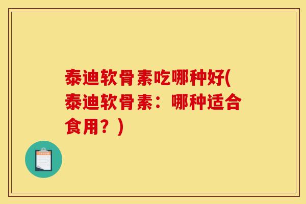 泰迪软骨素吃哪种好(泰迪软骨素：哪种适合食用？)