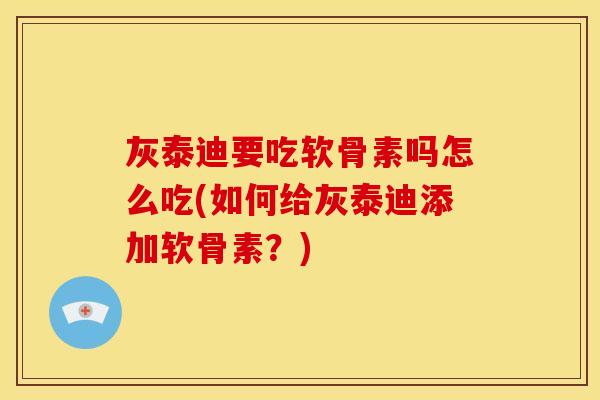 灰泰迪要吃软骨素吗怎么吃(如何给灰泰迪添加软骨素？)
