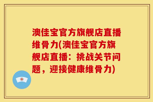 澳佳宝官方旗舰店直播维骨力(澳佳宝官方旗舰店直播：挑战关节问题，迎接健康维骨力)