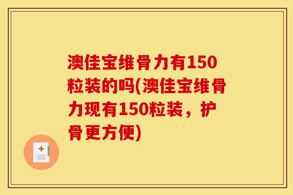 澳佳宝维骨力有150粒装的吗(澳佳宝维骨力现有150粒装，护骨更方便)