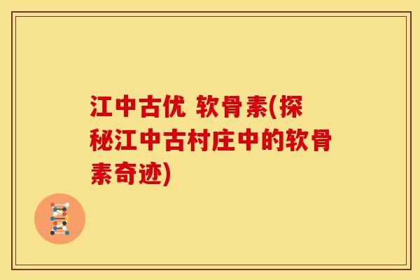 江中古优 软骨素(探秘江中古村庄中的软骨素奇迹)