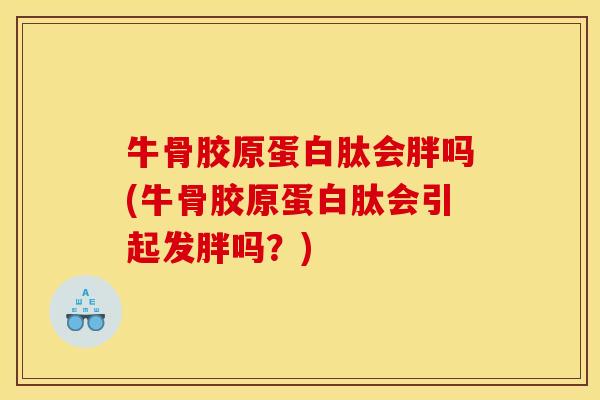 牛骨胶原蛋白肽会胖吗(牛骨胶原蛋白肽会引起发胖吗？)
