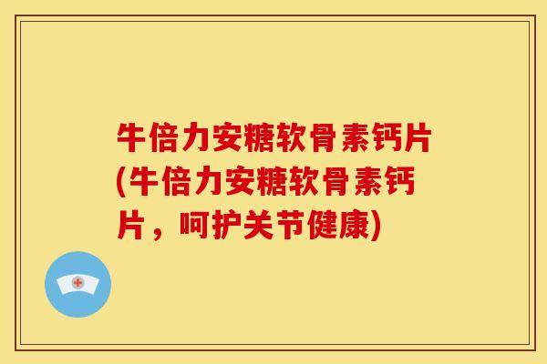 牛倍力安糖软骨素钙片(牛倍力安糖软骨素钙片，呵护关节健康)