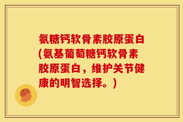氨糖钙软骨素胶原蛋白(氨基葡萄糖钙软骨素胶原蛋白，维护关节健康的明智选择。)