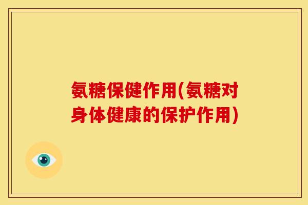氨糖保健作用(氨糖对身体健康的保护作用)