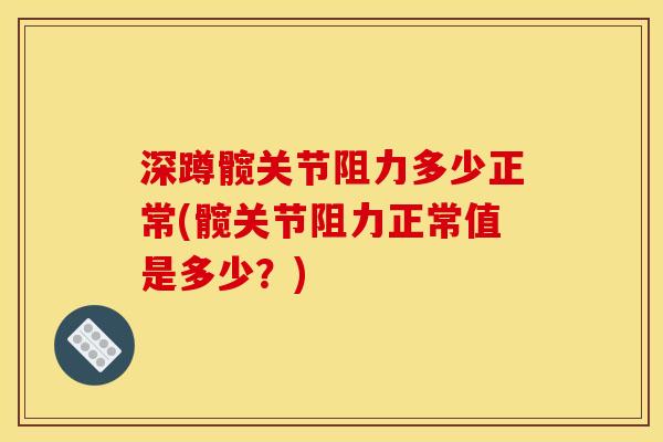 深蹲髋关节阻力多少正常(髋关节阻力正常值是多少？)
