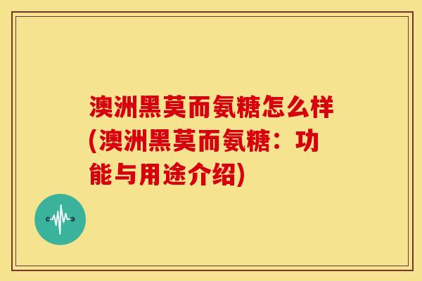澳洲黑莫而氨糖怎么样(澳洲黑莫而氨糖：功能与用途介绍)