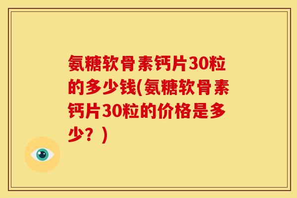 氨糖软骨素钙片30粒的多少钱(氨糖软骨素钙片30粒的价格是多少？)