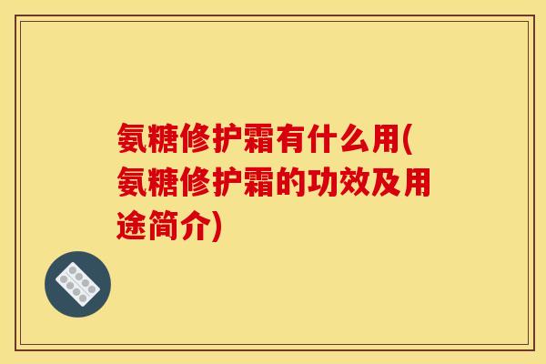 氨糖修护霜有什么用(氨糖修护霜的功效及用途简介)
