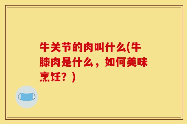 牛关节的肉叫什么(牛膝肉是什么，如何美味烹饪？)