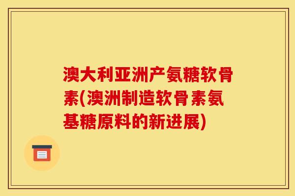 澳大利亚洲产氨糖软骨素(澳洲制造软骨素氨基糖原料的新进展)