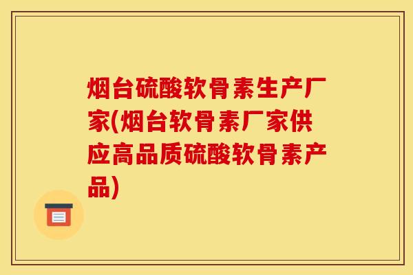 烟台硫酸软骨素生产厂家(烟台软骨素厂家供应高品质硫酸软骨素产品)