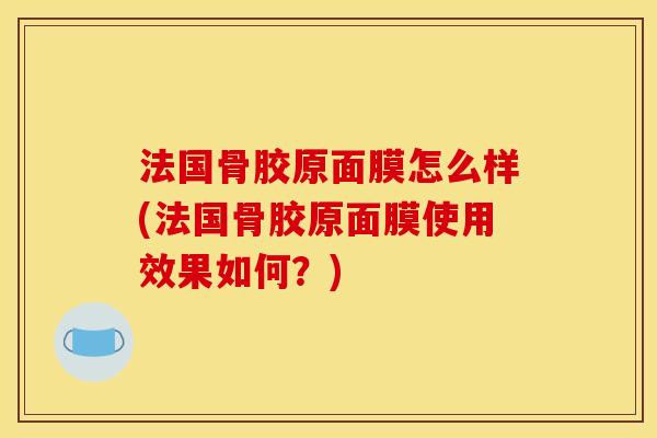 法国骨胶原面膜怎么样(法国骨胶原面膜使用效果如何？)