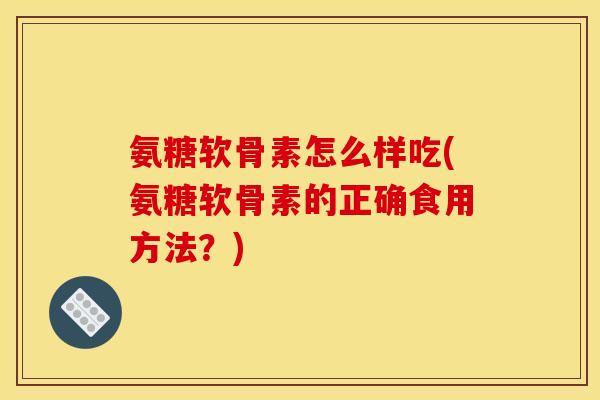 氨糖软骨素怎么样吃(氨糖软骨素的正确食用方法？)