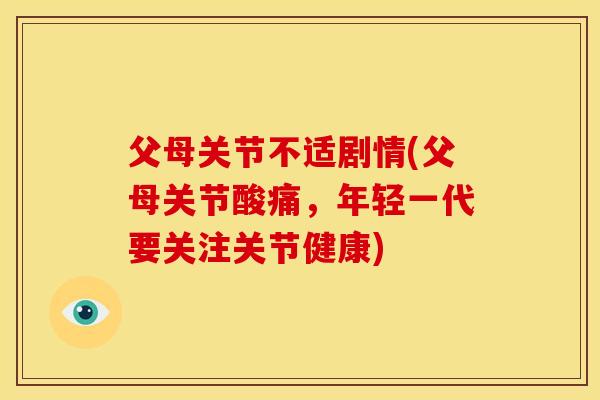 父母关节不适剧情(父母关节酸痛，年轻一代要关注关节健康)