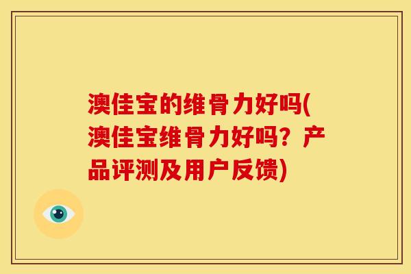 澳佳宝的维骨力好吗(澳佳宝维骨力好吗？产品评测及用户反馈)