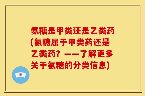 氨糖是甲类还是乙类药(氨糖属于甲类药还是乙类药？——了解更多关于氨糖的分类信息)