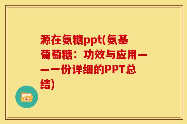 源在氨糖ppt(氨基葡萄糖：功效与应用——一份详细的PPT总结)