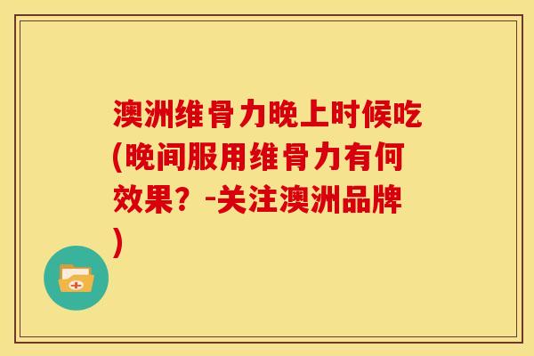 澳洲维骨力晚上时候吃(晚间服用维骨力有何效果？-关注澳洲品牌)
