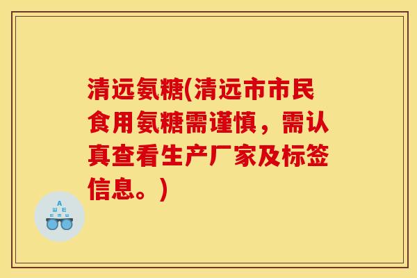 清远氨糖(清远市市民食用氨糖需谨慎，需认真查看生产厂家及标签信息。)