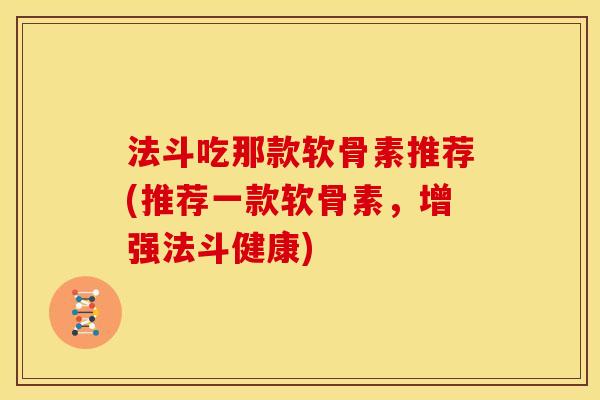 法斗吃那款软骨素推荐(推荐一款软骨素，增强法斗健康)