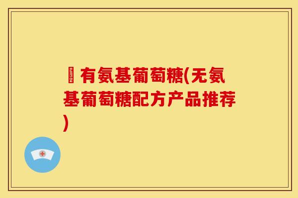 沒有氨基葡萄糖(无氨基葡萄糖配方产品推荐)