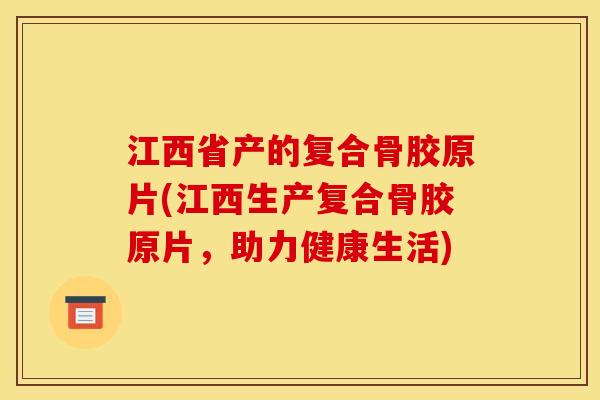 江西省产的复合骨胶原片(江西生产复合骨胶原片，助力健康生活)