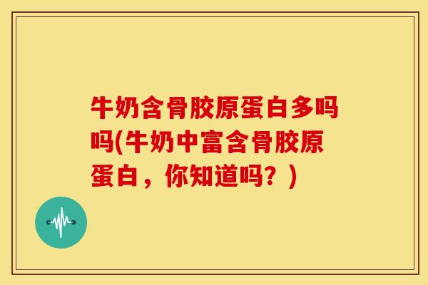 牛奶含骨胶原蛋白多吗吗(牛奶中富含骨胶原蛋白，你知道吗？)