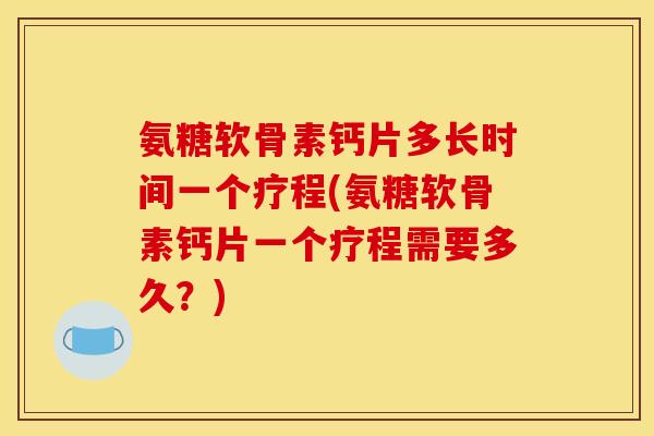 氨糖软骨素钙片多长时间一个疗程(氨糖软骨素钙片一个疗程需要多久？)