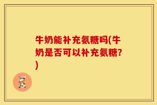 牛奶能补充氨糖吗(牛奶是否可以补充氨糖？)