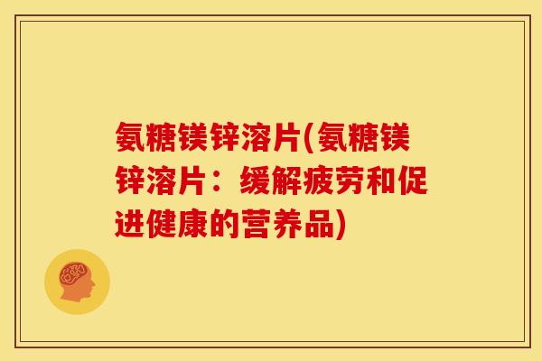 氨糖镁锌溶片(氨糖镁锌溶片：缓解疲劳和促进健康的营养品)