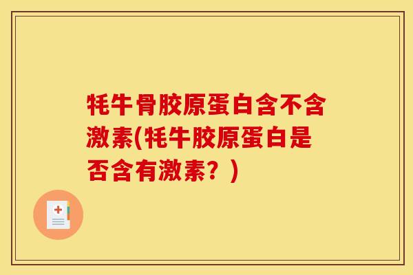 牦牛骨胶原蛋白含不含激素(牦牛胶原蛋白是否含有激素？)