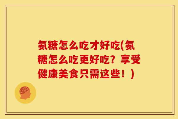 氨糖怎么吃才好吃(氨糖怎么吃更好吃？享受健康美食只需这些！)