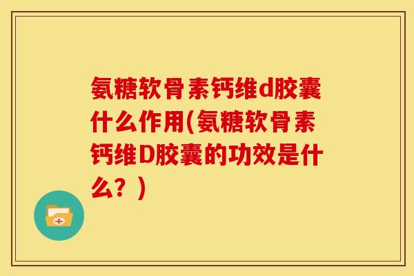 氨糖软骨素钙维d胶囊什么作用(氨糖软骨素钙维D胶囊的功效是什么？)