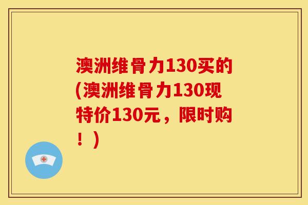 澳洲维骨力130买的(澳洲维骨力130现特价130元，限时购！)