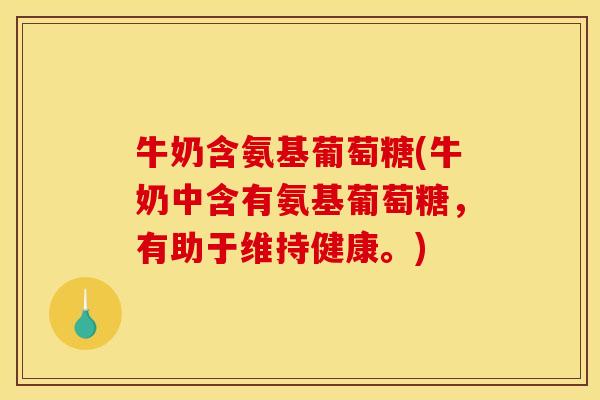 牛奶含氨基葡萄糖(牛奶中含有氨基葡萄糖，有助于维持健康。)