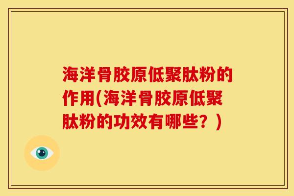 海洋骨胶原低聚肽粉的作用(海洋骨胶原低聚肽粉的功效有哪些？)