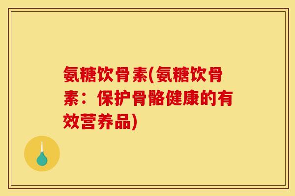 氨糖饮骨素(氨糖饮骨素：保护骨骼健康的有效营养品)