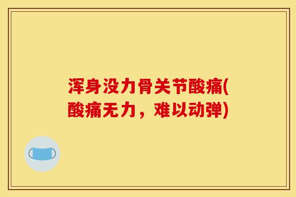 浑身没力骨关节酸痛(酸痛无力，难以动弹)
