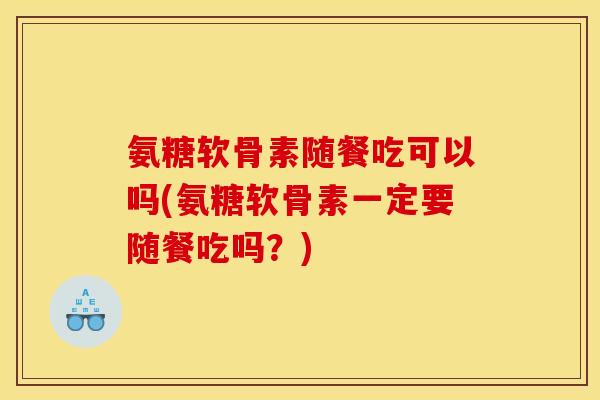 氨糖软骨素随餐吃可以吗(氨糖软骨素一定要随餐吃吗？)