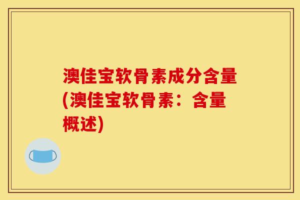 澳佳宝软骨素成分含量(澳佳宝软骨素：含量概述)
