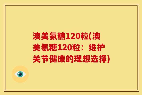 澳美氨糖120粒(澳美氨糖120粒：维护关节健康的理想选择)