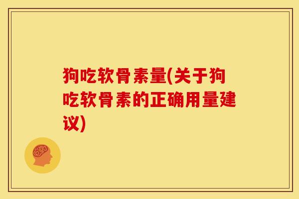狗吃软骨素量(关于狗吃软骨素的正确用量建议)