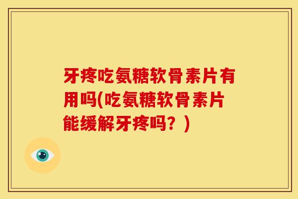 牙疼吃氨糖软骨素片有用吗(吃氨糖软骨素片能缓解牙疼吗？)