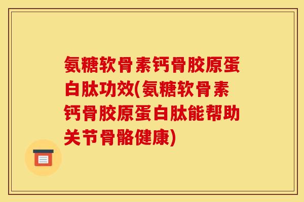 氨糖软骨素钙骨胶原蛋白肽功效(氨糖软骨素钙骨胶原蛋白肽能帮助关节骨骼健康)