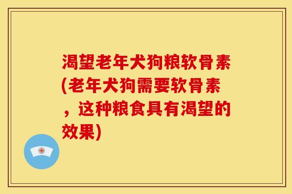 渴望老年犬狗粮软骨素(老年犬狗需要软骨素，这种粮食具有渴望的效果)