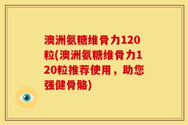 澳洲氨糖维骨力120粒(澳洲氨糖维骨力120粒推荐使用，助您强健骨骼)