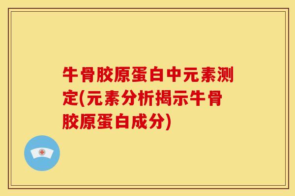 牛骨胶原蛋白中元素测定(元素分析揭示牛骨胶原蛋白成分)
